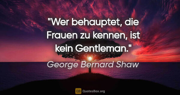 George Bernard Shaw Zitat: "Wer behauptet, die Frauen zu kennen, ist kein Gentleman."