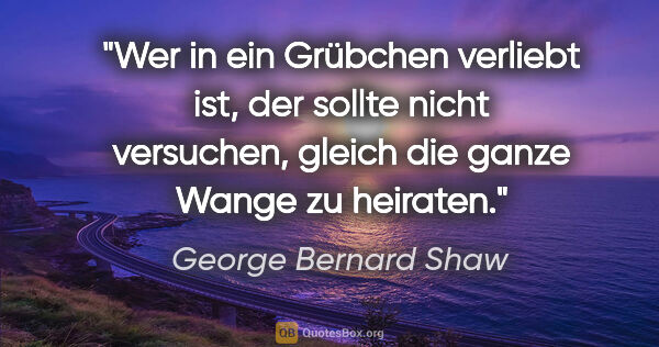 George Bernard Shaw Zitat: "Wer in ein Grübchen verliebt ist, der sollte nicht versuchen,..."