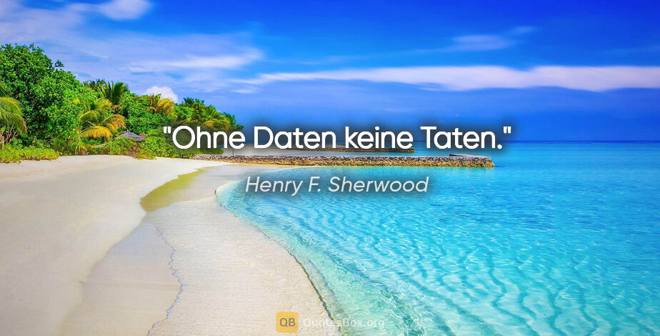 Henry F. Sherwood Zitat: "Ohne Daten keine Taten."