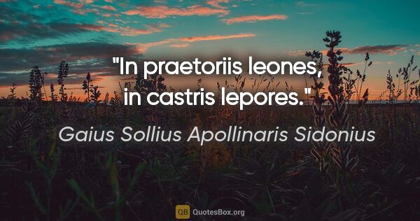 Gaius Sollius Apollinaris Sidonius Zitat: "In praetoriis leones, in castris lepores."