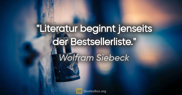 Wolfram Siebeck Zitat: "Literatur beginnt jenseits der Bestsellerliste."