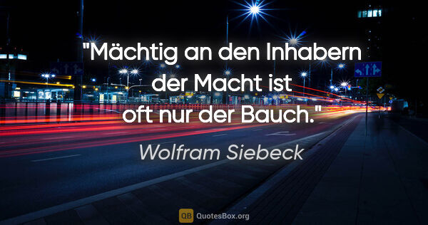 Wolfram Siebeck Zitat: "Mächtig an den Inhabern der Macht ist oft nur der Bauch."