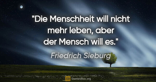 Friedrich Sieburg Zitat: "Die Menschheit will nicht mehr leben, aber der Mensch will es."