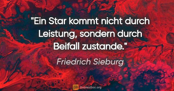 Friedrich Sieburg Zitat: "Ein Star kommt nicht durch Leistung, sondern durch Beifall..."