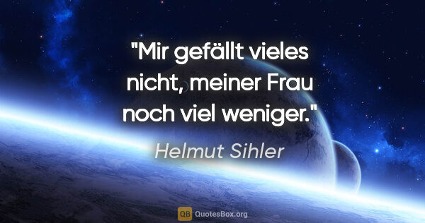 Helmut Sihler Zitat: "Mir gefällt vieles nicht, meiner Frau noch viel weniger."