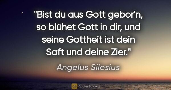 Angelus Silesius Zitat: "Bist du aus Gott gebor'n, so blühet Gott in dir, und seine..."