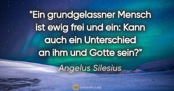 Angelus Silesius Zitat: "Ein grundgelassner Mensch ist ewig frei und ein: Kann auch ein..."