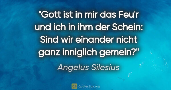 Angelus Silesius Zitat: "Gott ist in mir das Feu'r und ich in ihm der Schein: Sind wir..."