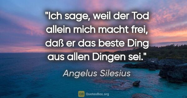 Angelus Silesius Zitat: "Ich sage, weil der Tod allein mich macht frei, daß er das..."