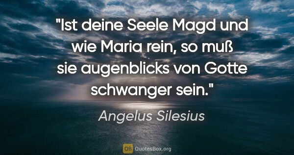 Angelus Silesius Zitat: "Ist deine Seele Magd und wie Maria rein, so muß sie..."