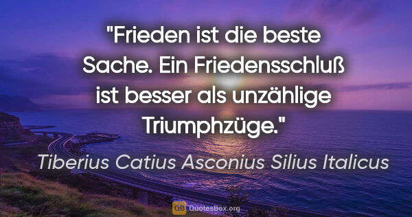 Tiberius Catius Asconius Silius Italicus Zitat: "Frieden ist die beste Sache. Ein Friedensschluß ist besser als..."