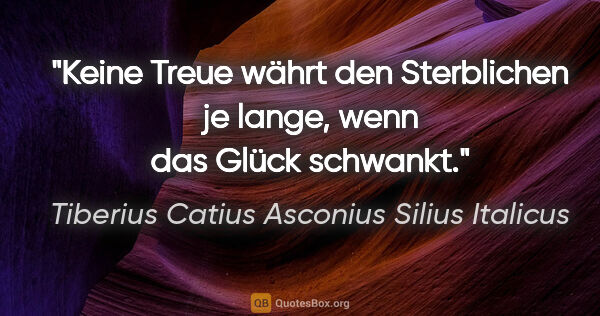 Tiberius Catius Asconius Silius Italicus Zitat: "Keine Treue währt den Sterblichen je lange, wenn das Glück..."
