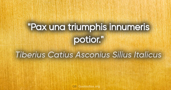 Tiberius Catius Asconius Silius Italicus Zitat: "Pax una triumphis innumeris potior."