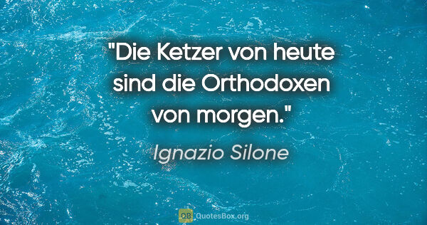 Ignazio Silone Zitat: "Die Ketzer von heute sind die Orthodoxen von morgen."