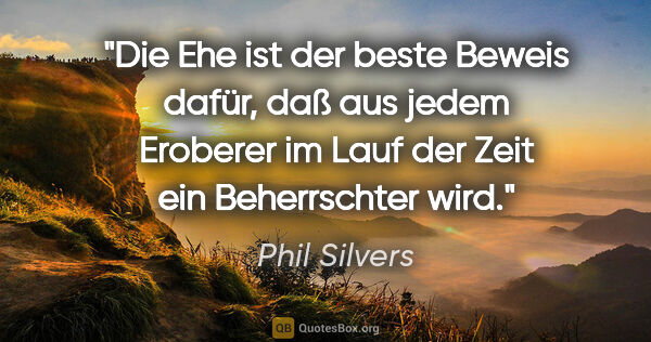 Phil Silvers Zitat: "Die Ehe ist der beste Beweis dafür, daß aus jedem Eroberer im..."