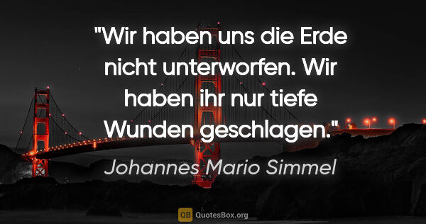 Johannes Mario Simmel Zitat: "Wir haben uns die Erde nicht unterworfen. Wir haben ihr nur..."