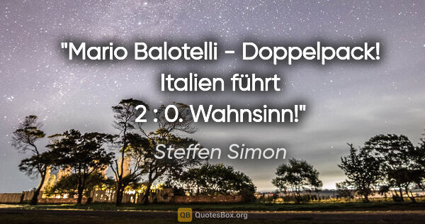 Steffen Simon Zitat: "Mario Balotelli - Doppelpack! Italien führt 2 : 0. Wahnsinn!"