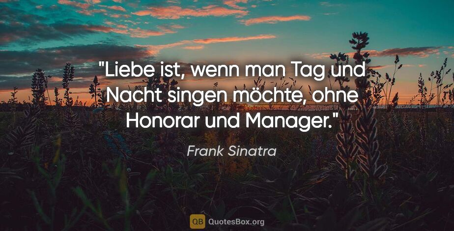 Frank Sinatra Zitat: "Liebe ist, wenn man Tag und Nacht singen möchte, ohne Honorar..."