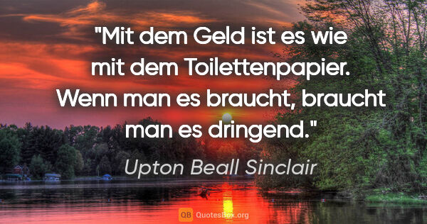 Upton Beall Sinclair Zitat: "Mit dem Geld ist es wie mit dem Toilettenpapier. Wenn man es..."