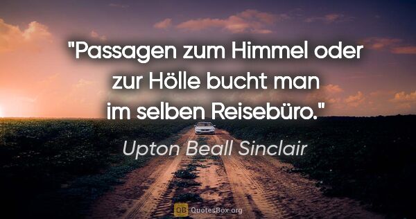Upton Beall Sinclair Zitat: "Passagen zum Himmel oder zur Hölle bucht man im selben Reisebüro."