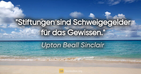 Upton Beall Sinclair Zitat: "Stiftungen sind Schweigegelder für das Gewissen."