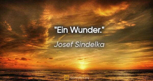 Josef Sindelka Zitat: "Ein Wunder."