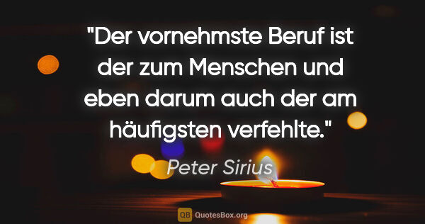 Peter Sirius Zitat: "Der vornehmste Beruf ist der zum Menschen und eben darum auch..."