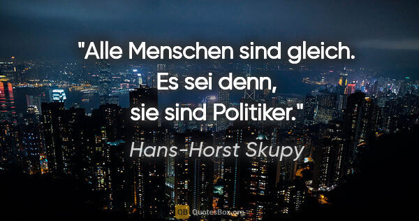 Hans-Horst Skupy Zitat: "Alle Menschen sind gleich. Es sei denn, sie sind Politiker."