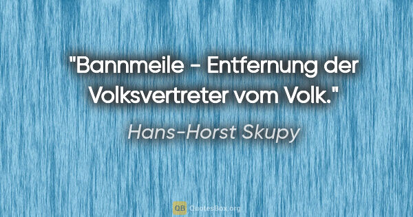 Hans-Horst Skupy Zitat: "Bannmeile - Entfernung der Volksvertreter vom Volk."
