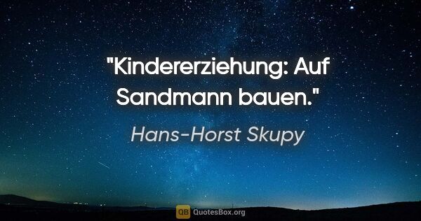 Hans-Horst Skupy Zitat: "Kindererziehung: Auf Sandmann bauen."