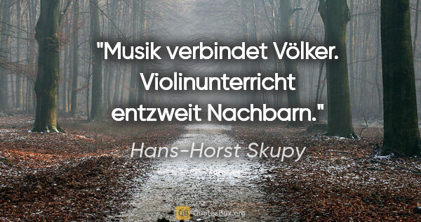 Hans-Horst Skupy Zitat: "Musik verbindet Völker. Violinunterricht entzweit Nachbarn."