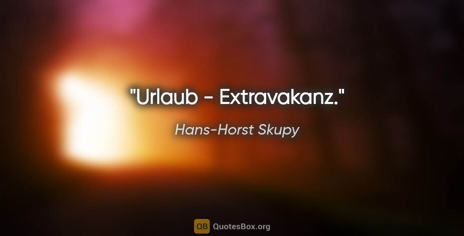 Hans-Horst Skupy Zitat: "Urlaub - Extravakanz."