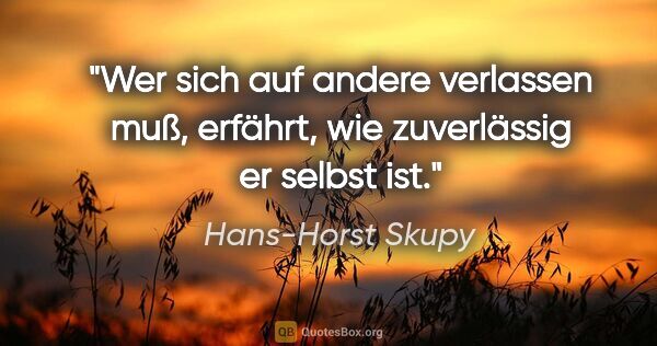 Hans-Horst Skupy Zitat: "Wer sich auf andere verlassen muß, erfährt, wie zuverlässig er..."