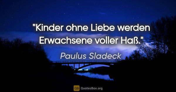 Paulus Sladeck Zitat: "Kinder ohne Liebe werden Erwachsene voller Haß."