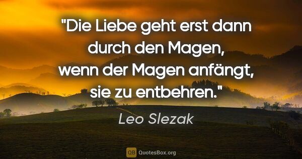 Leo Slezak Zitat: "Die Liebe geht erst dann durch den Magen, wenn der Magen..."