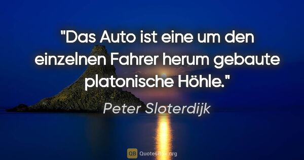 Peter Sloterdijk Zitat: "Das Auto ist eine um den einzelnen Fahrer herum gebaute..."