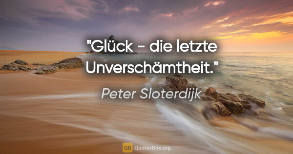 Peter Sloterdijk Zitat: "Glück - die letzte Unverschämtheit."