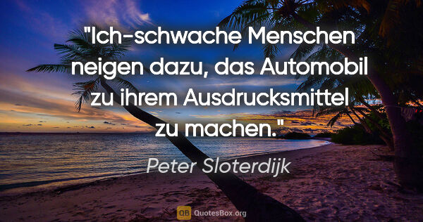 Peter Sloterdijk Zitat: "Ich-schwache Menschen neigen dazu, das Automobil zu ihrem..."