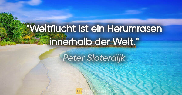 Peter Sloterdijk Zitat: "Weltflucht ist ein Herumrasen innerhalb der Welt."