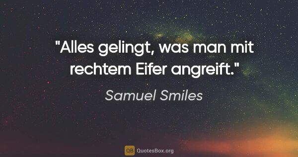 Samuel Smiles Zitat: "Alles gelingt, was man mit rechtem Eifer angreift."
