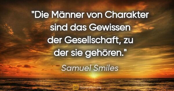 Samuel Smiles Zitat: "Die Männer von Charakter sind das Gewissen der Gesellschaft,..."