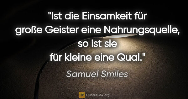 Samuel Smiles Zitat: "Ist die Einsamkeit für große Geister eine Nahrungsquelle, so..."