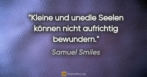 Samuel Smiles Zitat: "Kleine und unedle Seelen können nicht aufrichtig bewundern."