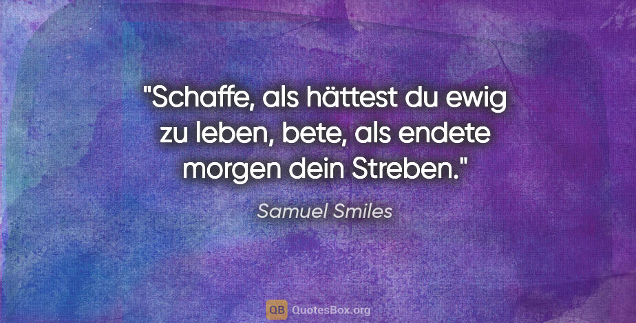Samuel Smiles Zitat: "Schaffe, als hättest du ewig zu leben, bete, als endete morgen..."