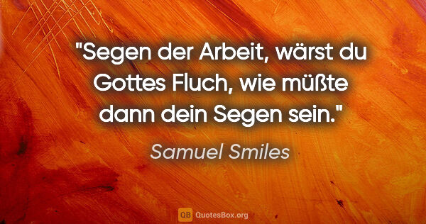 Samuel Smiles Zitat: "Segen der Arbeit, wärst du Gottes Fluch, wie müßte dann dein..."