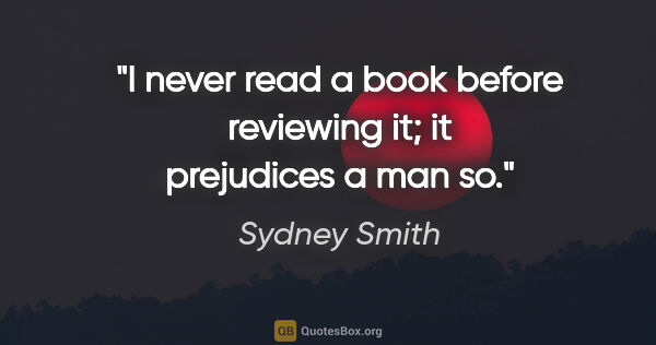 Sydney Smith Zitat: "I never read a book before reviewing it; it prejudices a man so."