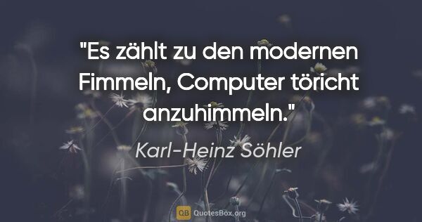 Karl-Heinz Söhler Zitat: "Es zählt zu den modernen Fimmeln, Computer töricht anzuhimmeln."