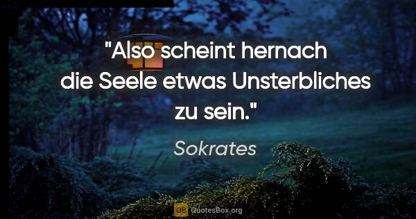 Sokrates Zitat: "Also scheint hernach die Seele etwas Unsterbliches zu sein."