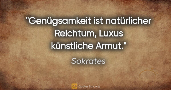 Sokrates Zitat: "Genügsamkeit ist natürlicher Reichtum, Luxus künstliche Armut."