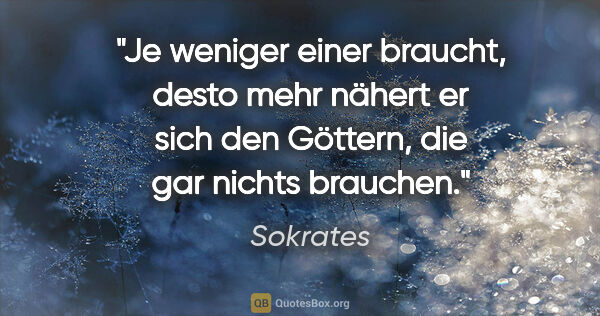 Sokrates Zitat: "Je weniger einer braucht, desto mehr nähert er sich den..."